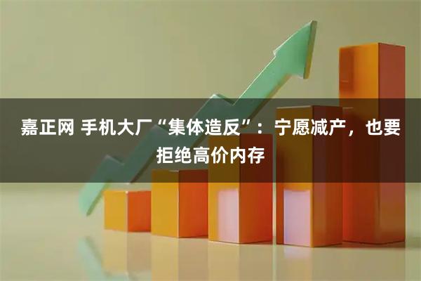 嘉正网 手机大厂“集体造反”：宁愿减产，也要拒绝高价内存